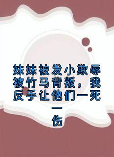 妹妹被发小欺辱被竹马背叛，我反手让他们一死一伤