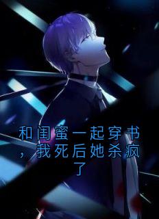 和闺蜜一起穿书，我死后她杀疯了