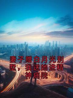 妻子赠白月光别墅，我送她进精神病院
