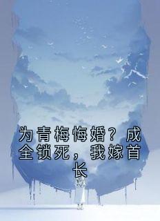为青梅悔婚？成全锁死，我嫁首长
