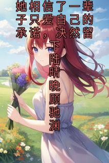 她相信了一辈子只爱自己的承诺，决然留下陆晴晚顾驰渊