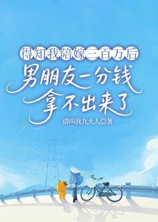 得知我陪嫁三百万后，男朋友一分钱拿不出了