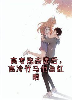 高考改志愿后，高冷竹马他急红眼