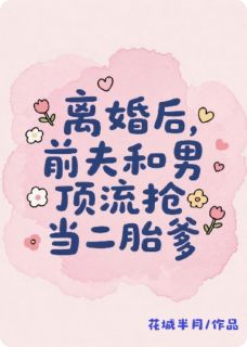 离婚后，前夫和男顶流抢当二胎爹