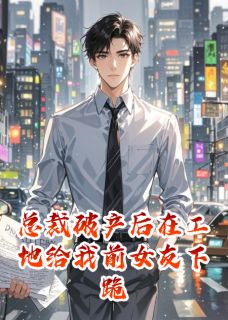 总裁破产后在工地给我前女友下跪