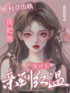 校草出轨，我把他死对头亲到红温