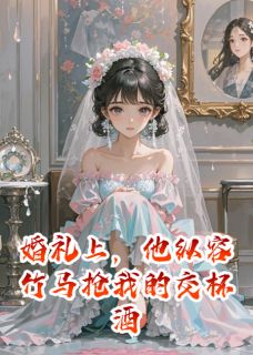 婚礼上，他纵容竹马抢我的交杯酒
