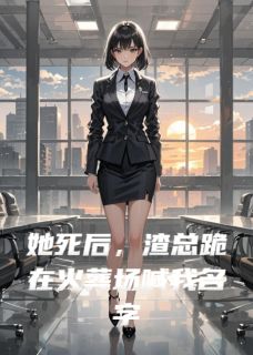 她死后，渣总跪在火葬场喊我名字