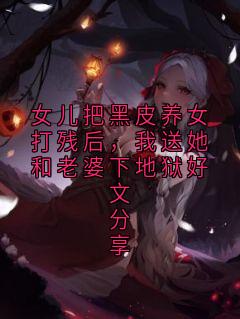 女儿把黑皮养女打残后，我送她和老婆下地狱好文分享
