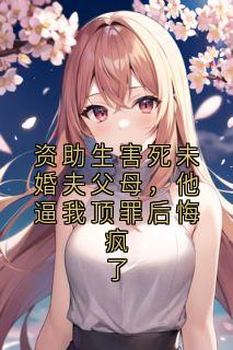资助生害死未婚夫父母，他逼我顶罪后悔疯了