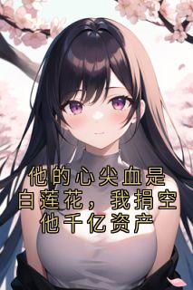 他的心尖血是白莲花，我捐空他千亿资产