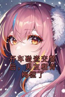 开车碰瓷交警后，男友和青梅慌了