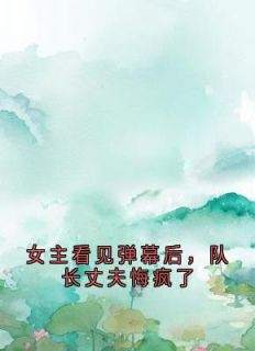 女主看见弹幕后，队长丈夫悔疯了